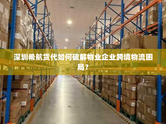 深圳希航货代如何破解物业企业跨境物流困局? 深圳希航货代如何破解物业企业跨境物流困局?