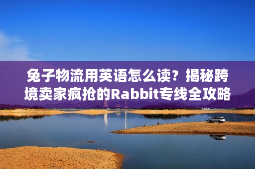 兔子物流用英语怎么读?揭秘跨境卖家疯抢的Rabbit专线全攻略 兔子物流用英语怎么读?揭秘跨境卖家疯抢的Rabbit专线全攻略