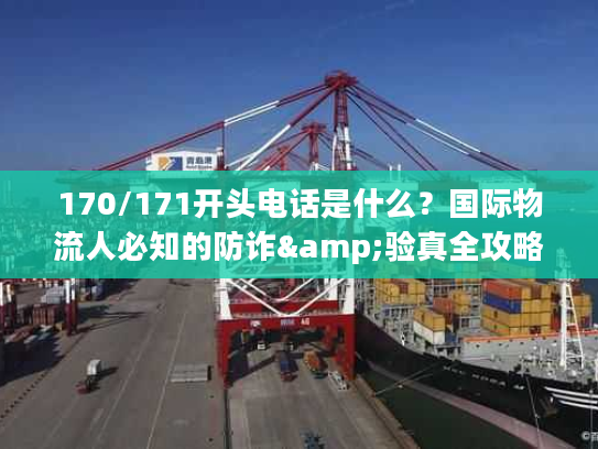 170/171开头电话是什么？国际物流人必知的防诈&验真全攻略