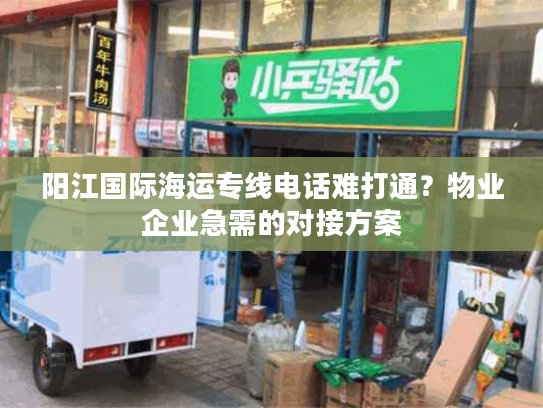 阳江国际海运专线电话难打通？物业企业急需的对接方案