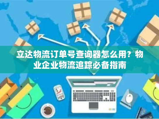 立达物流订单号查询器怎么用?物业企业物流追踪必备指南 立达物流订单号查询器怎么用?物业企业物流追踪必备指南