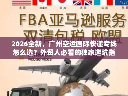 2026全新，广州空运国际快递专线怎么选？外贸人必看的独家避坑指南