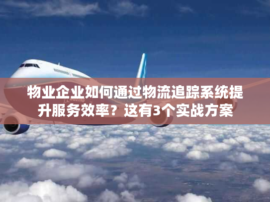物业企业如何通过物流追踪系统提升服务效率？这有3个实战方案