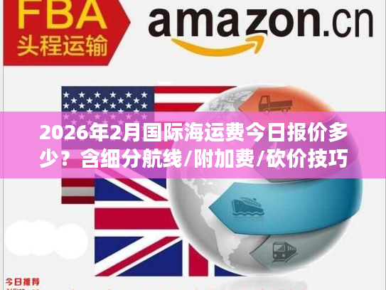 2026年2月国际海运费今日报价多少？含细分航线/附加费/砍价技巧