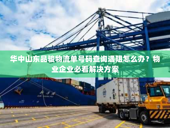 华中山东品骏物流单号码查询遇阻怎么办？物业企业必看解决方案