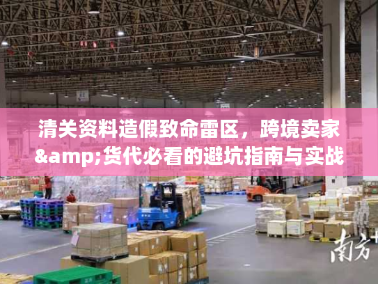 清关资料造假致命雷区，跨境卖家&货代必看的避坑指南与实战解析