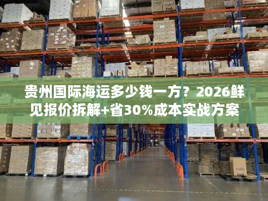 贵州国际海运多少钱一方？2026鲜见报价拆解+省30%成本实战方案