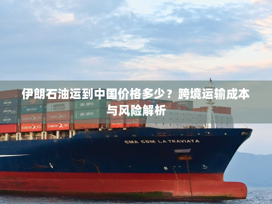 伊朗石油运到中国价格多少?跨境运输成本与风险解析 伊朗石油运到中国价格多少?跨境运输成本与风险解析
