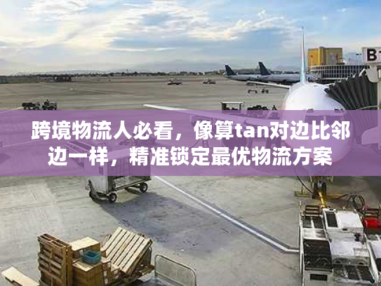 跨境物流人必看,像算tan对边比邻边一样,精准锁定最优物流方案 跨境物流人必看,像算tan对边比邻边一样,精准锁定最优物流方案
