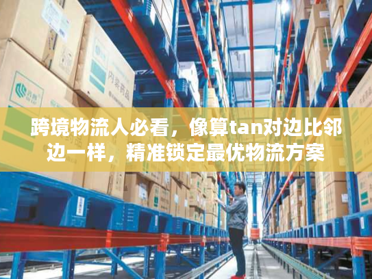 跨境物流人必看，像算tan对边比邻边一样，精准锁定最优物流方案