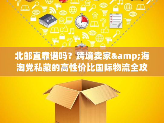 北邮直靠谱吗？跨境卖家&海淘党私藏的高性价比国际物流全攻略