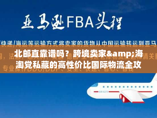 北邮直靠谱吗？跨境卖家&海淘党私藏的高性价比国际物流全攻略