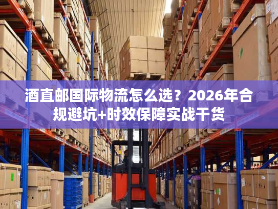 酒直邮国际物流怎么选？2026年合规避坑+时效保障实战干货