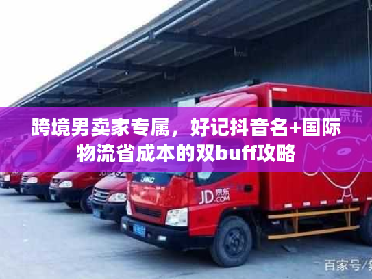 跨境男卖家专属，好记抖音名+国际物流省成本的双buff攻略