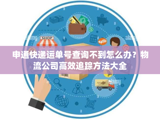申通快递运单号查询不到怎么办？物流公司高效追踪方法大全
