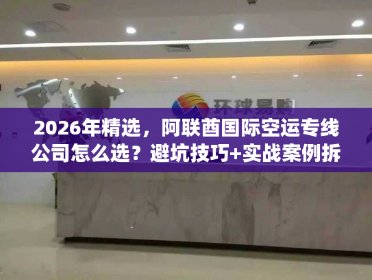 2026年精选，阿联酋国际空运专线公司怎么选？避坑技巧+实战案例拆解