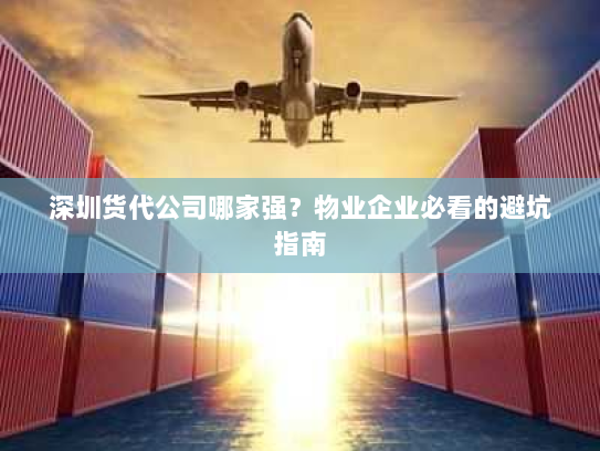 深圳货代公司哪家强？物业企业必看的避坑指南