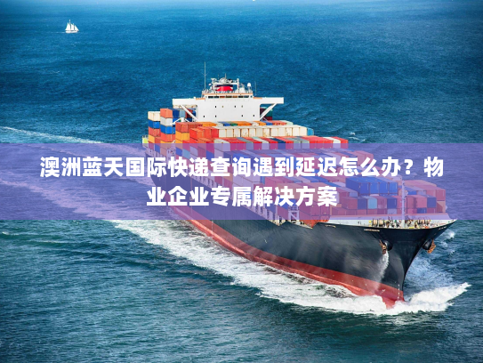 澳洲蓝天国际快递查询遇到延迟怎么办?物业企业专属解决方案 澳洲蓝天国际快递查询遇到延迟怎么办?物业企业专属解决方案
