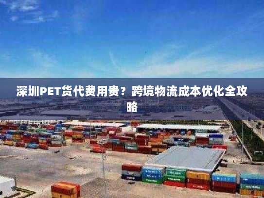 深圳PET货代费用贵?跨境物流成本优化全攻略 深圳PET货代费用贵?跨境物流成本优化全攻略