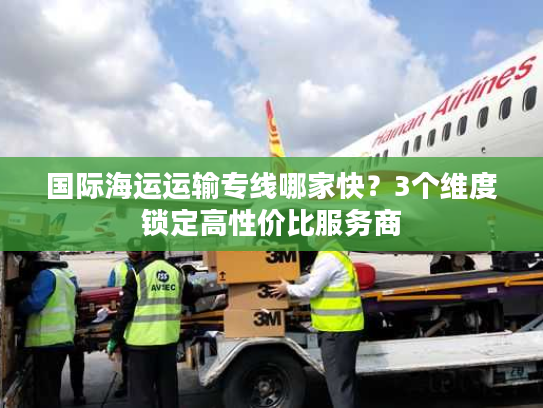国际海运运输专线哪家快？3个维度锁定高性价比服务商