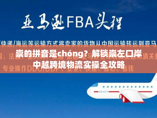崇的拼音是chóng？解锁崇左口岸中越跨境物流实操全攻略
