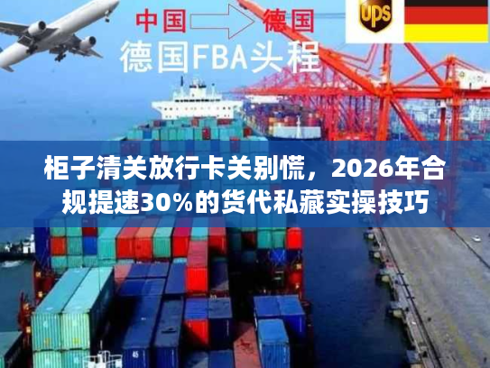 柜子清关放行卡关别慌，2026年合规提速30%的货代私藏实操技巧