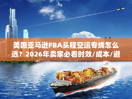 美国亚马逊FBA头程空运专线怎么选？2026年卖家必看时效/成本/避坑指南