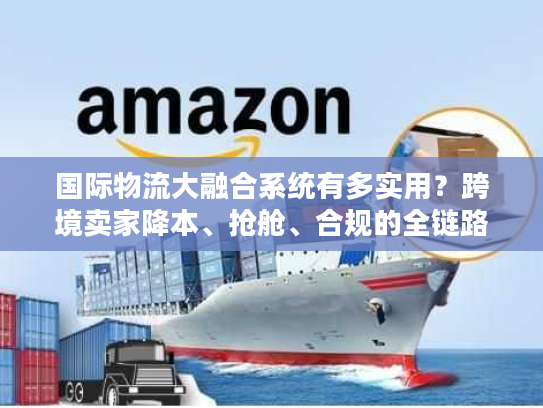 国际物流大融合系统有多实用？跨境卖家降本、抢舱、合规的全链路解决方案全解析