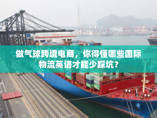 做气球跨境电商，你得懂哪些国际物流英语才能少踩坑？
