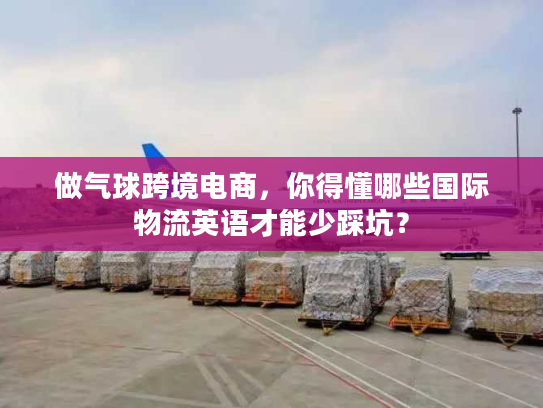 做气球跨境电商，你得懂哪些国际物流英语才能少踩坑？