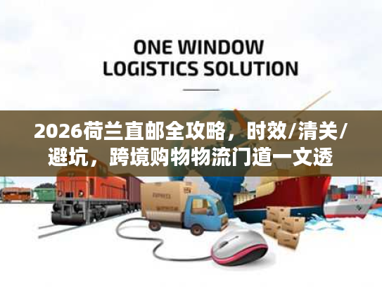 2026荷兰直邮全攻略，时效/清关/避坑，跨境购物物流门道一文透