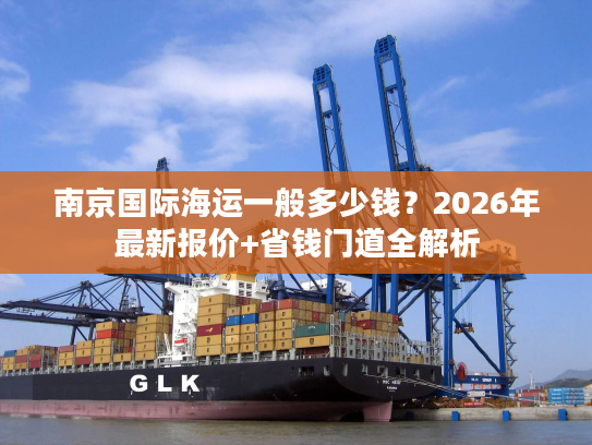 南京国际海运一般多少钱？2026年最新报价+省钱门道全解析
