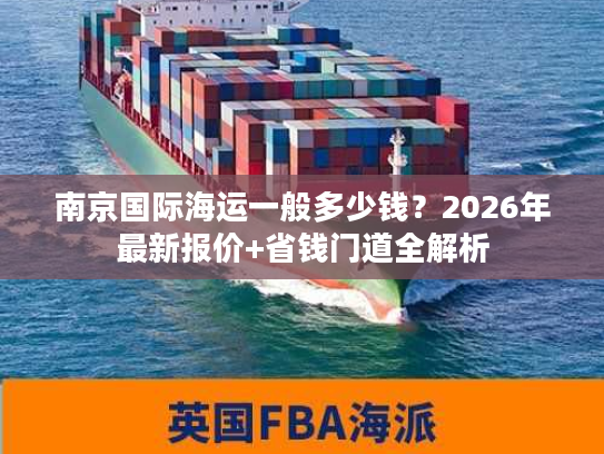 南京国际海运一般多少钱？2026年最新报价+省钱门道全解析