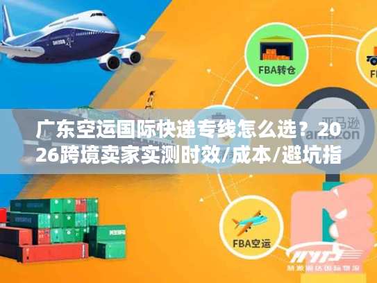 广东空运国际快递专线怎么选？2026跨境卖家实测时效/成本/避坑指南