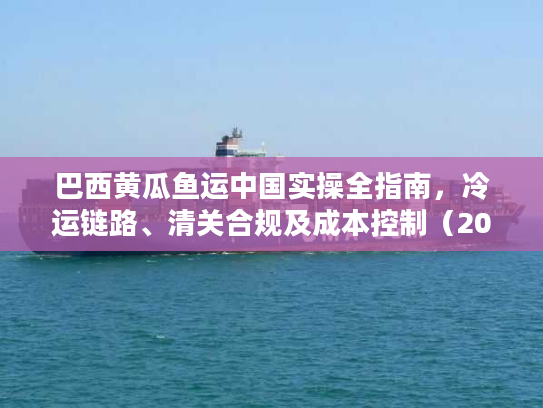 巴西黄瓜鱼运中国实操全指南，冷运链路、清关合规及成本控制（2026独家版）