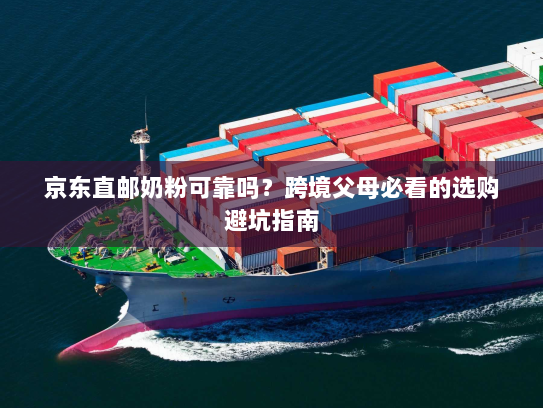 京东直邮奶粉可靠吗?跨境父母必看的选购避坑指南 京东直邮奶粉可靠吗?跨境父母必看的选购避坑指南