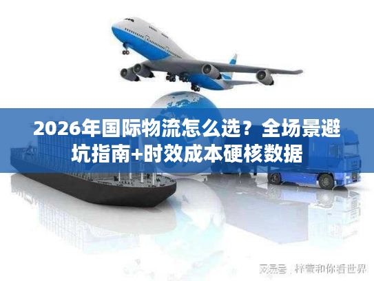 2026年国际物流怎么选？全场景避坑指南+时效成本硬核数据