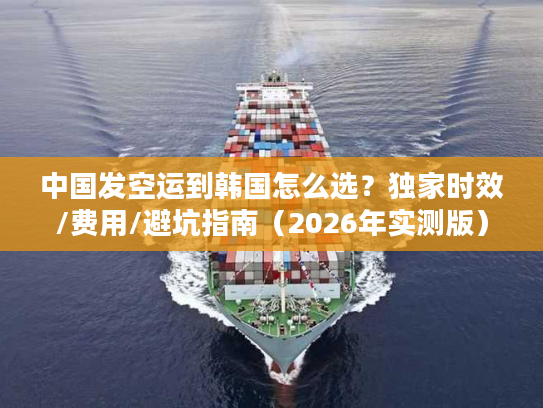 中国发空运到韩国怎么选？独家时效/费用/避坑指南（2026年实测版）