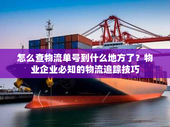 怎么查物流单号到什么地方了？物业企业必知的物流追踪技巧