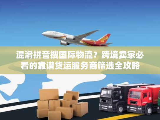 混淆拼音搜国际物流？跨境卖家必看的靠谱货运服务商筛选全攻略