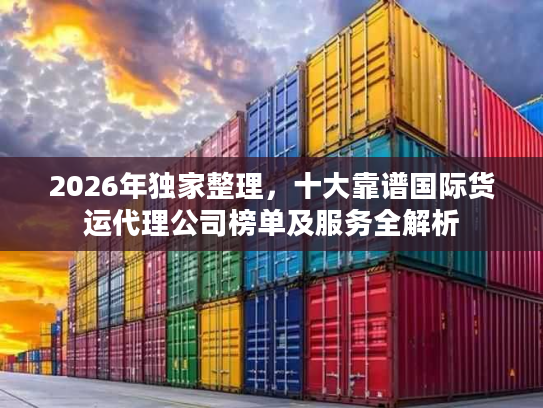 2026年独家整理，十大靠谱国际货运代理公司榜单及服务全解析