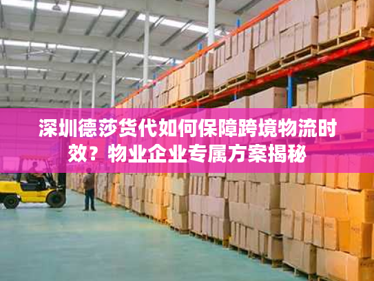深圳德莎货代如何保障跨境物流时效?物业企业专属方案揭秘 深圳德莎货代如何保障跨境物流时效?物业企业专属方案揭秘