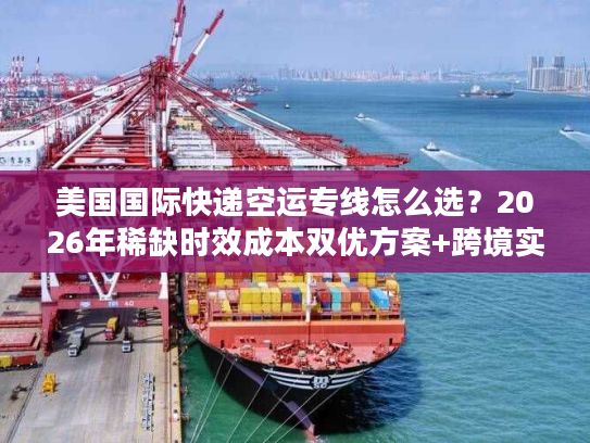 美国国际快递空运专线怎么选？2026年稀缺时效成本双优方案+跨境实战案例