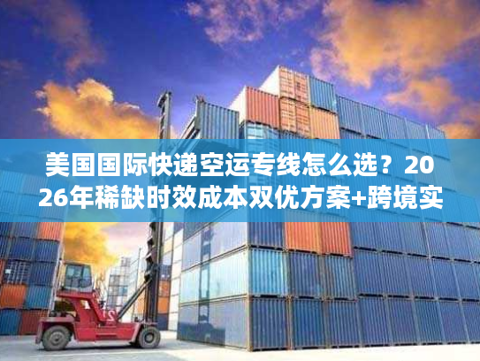 美国国际快递空运专线怎么选？2026年稀缺时效成本双优方案+跨境实战案例