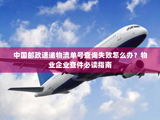 中国邮政速递物流单号查询失败怎么办?物业企业查件必读指南 中国邮政速递物流单号查询失败怎么办?物业企业查件必读指南