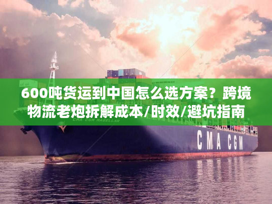 600吨货运到中国怎么选方案？跨境物流老炮拆解成本/时效/避坑指南