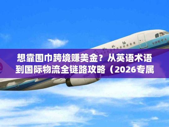 想靠围巾跨境赚美金？从英语术语到国际物流全链路攻略（2026专属）