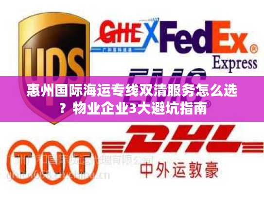 惠州国际海运专线双清服务怎么选?物业企业3大避坑指南 惠州国际海运专线双清服务怎么选?物业企业3大避坑指南