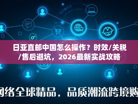 日亚直邮中国怎么操作?时效/关税/售后避坑,2026最新实战攻略 日亚直邮中国怎么操作?时效/关税/售后避坑,2026最新实战攻略