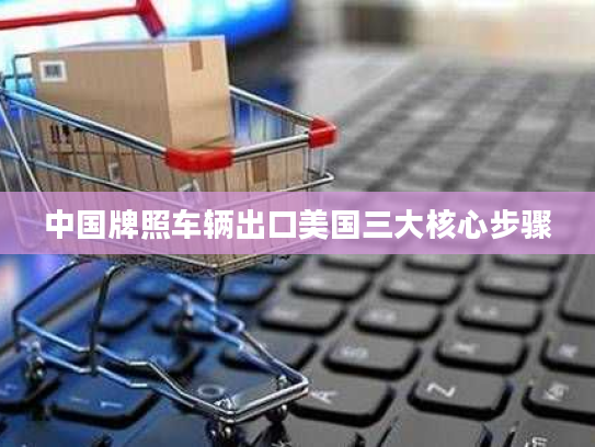 中国牌照车辆出口美国三大核心步骤